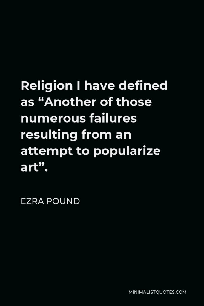 Ezra Pound Quote - Religion I have defined as “Another of those numerous failures resulting from an attempt to popularize art”.