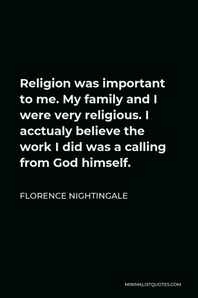 Florence Nightingale Quote - Religion was important to me. My family and I were very religious. I acctualy believe the work I did was a calling from God himself.