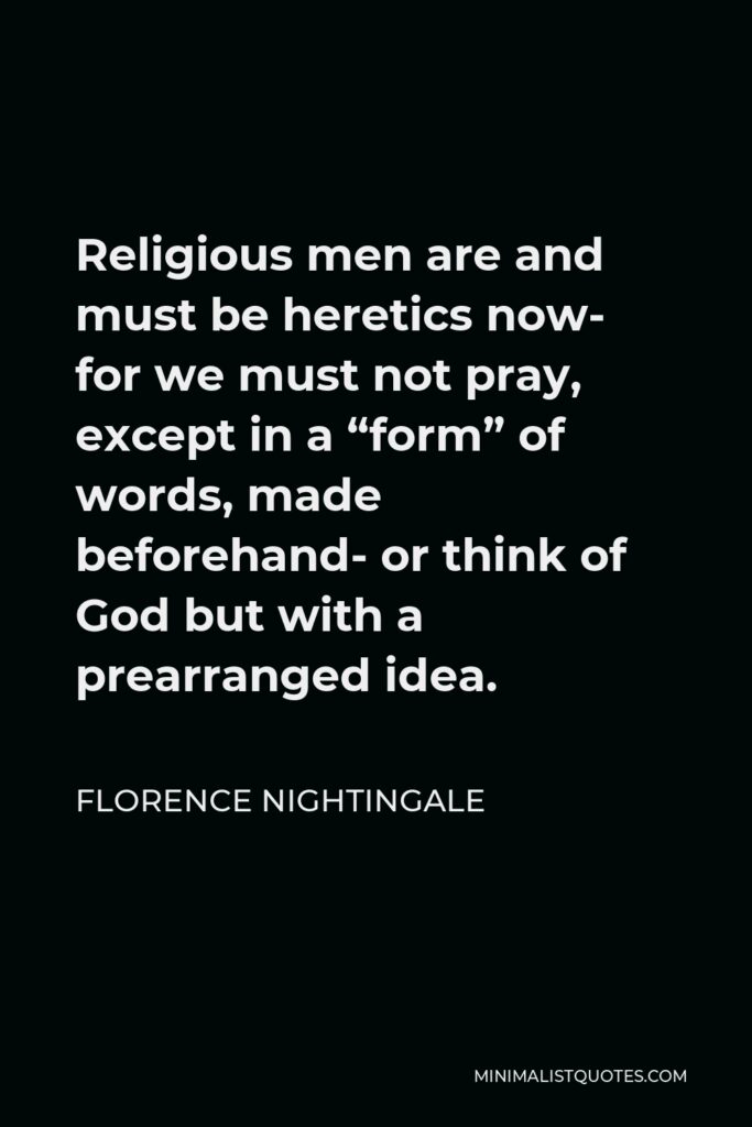Florence Nightingale Quote - Religious men are and must be heretics now- for we must not pray, except in a “form” of words, made beforehand- or think of God but with a prearranged idea.