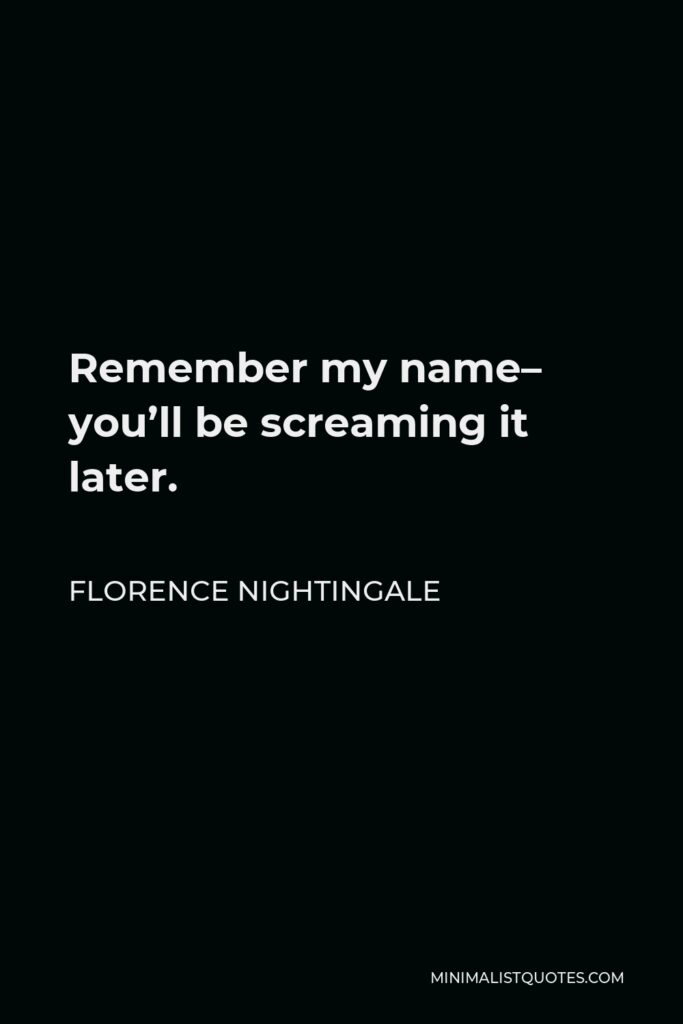 Florence Nightingale Quote - Remember my name– you’ll be screaming it later.