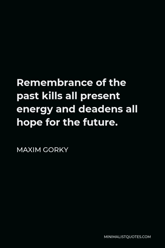 Maxim Gorky Quote - Remembrance of the past kills all present energy and deadens all hope for the future.