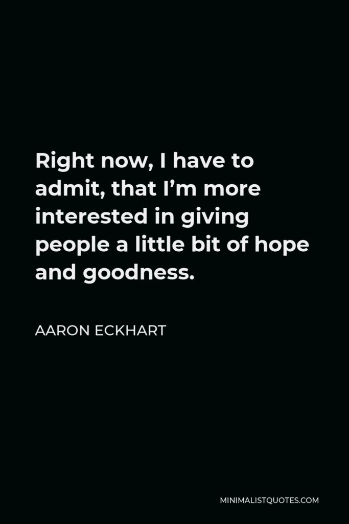 Aaron Eckhart Quote - Right now, I have to admit, that I’m more interested in giving people a little bit of hope and goodness.