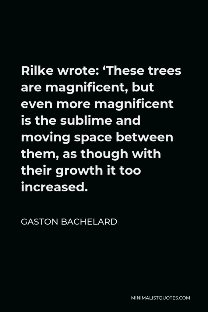 Gaston Bachelard Quote - Rilke wrote: ‘These trees are magnificent, but even more magnificent is the sublime and moving space between them, as though with their growth it too increased.
