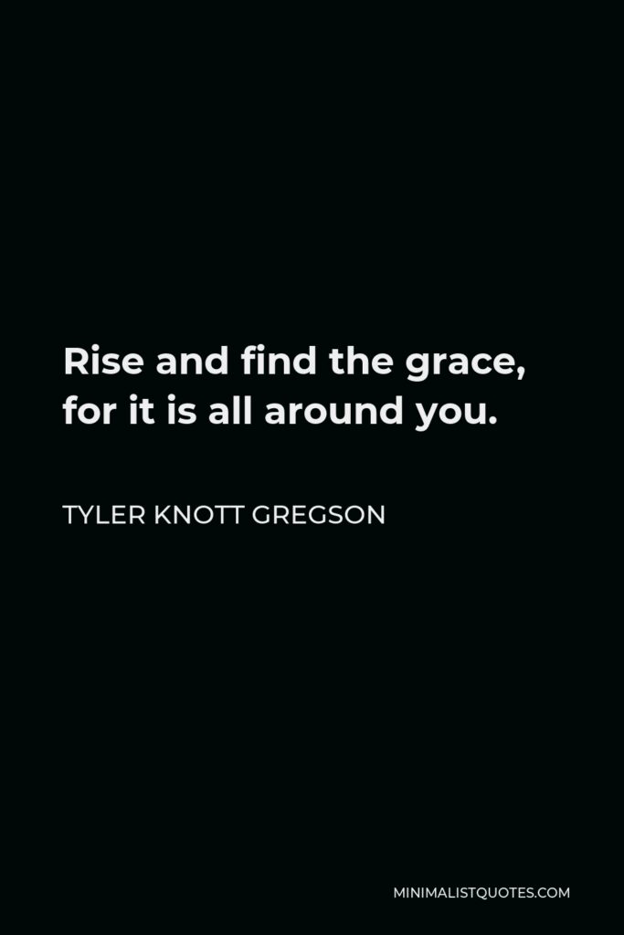 Tyler Knott Gregson Quote - Rise and find the grace, for it is all around you.