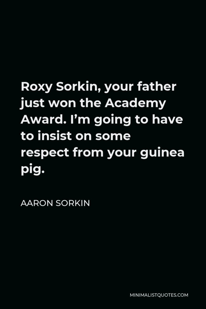 Aaron Sorkin Quote - Roxy Sorkin, your father just won the Academy Award. I’m going to have to insist on some respect from your guinea pig.