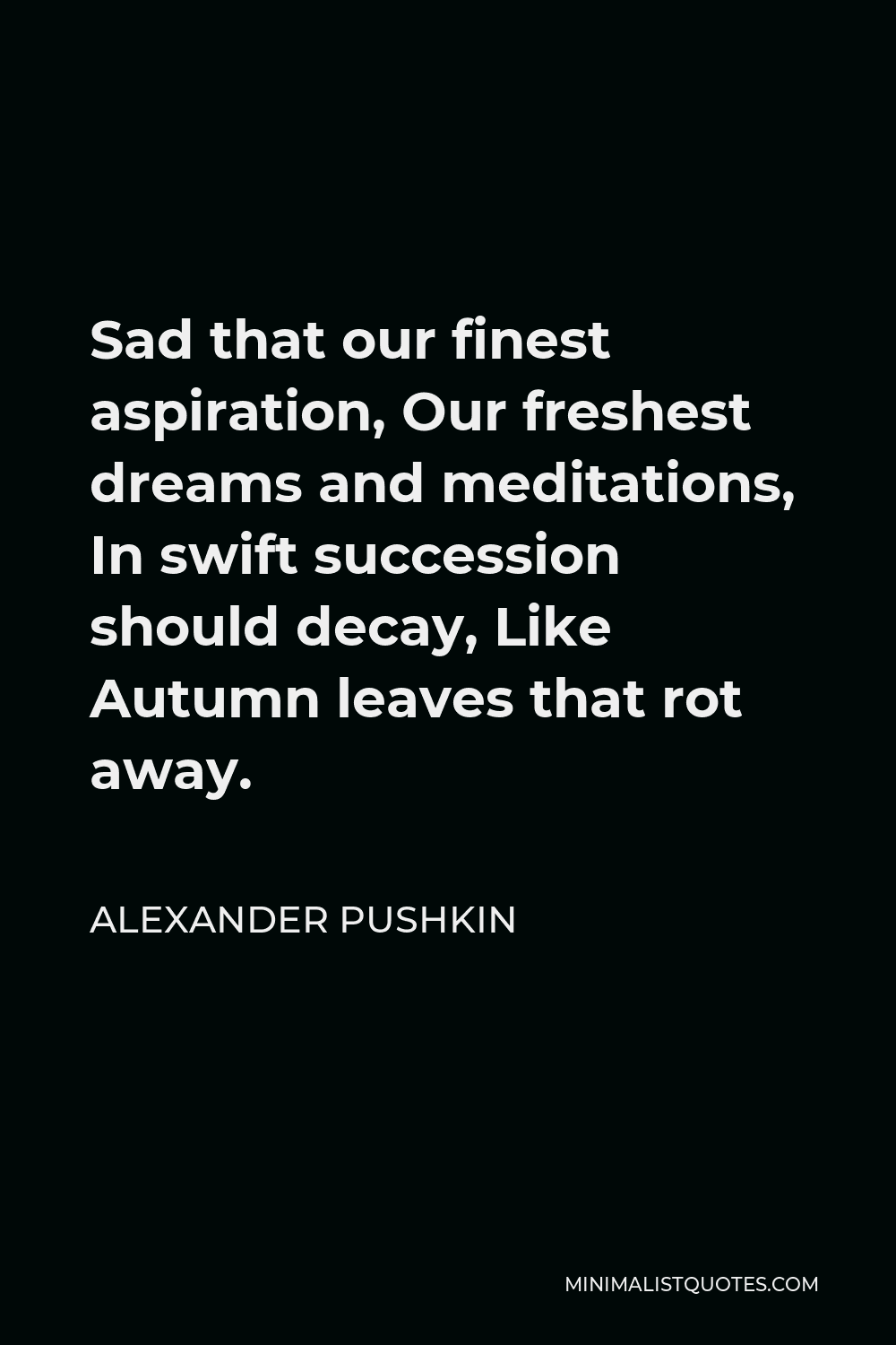 Alexander Pushkin Quote - Sad that our finest aspiration, Our freshest dreams and meditations, In swift succession should decay, Like Autumn leaves that rot away.