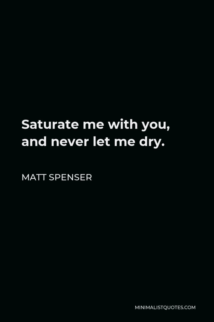 Matt Spenser Quote - Saturate me with you, and never let me dry.