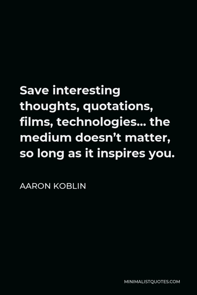 Aaron Koblin Quote - Save interesting thoughts, quotations, films, technologies… the medium doesn’t matter, so long as it inspires you.
