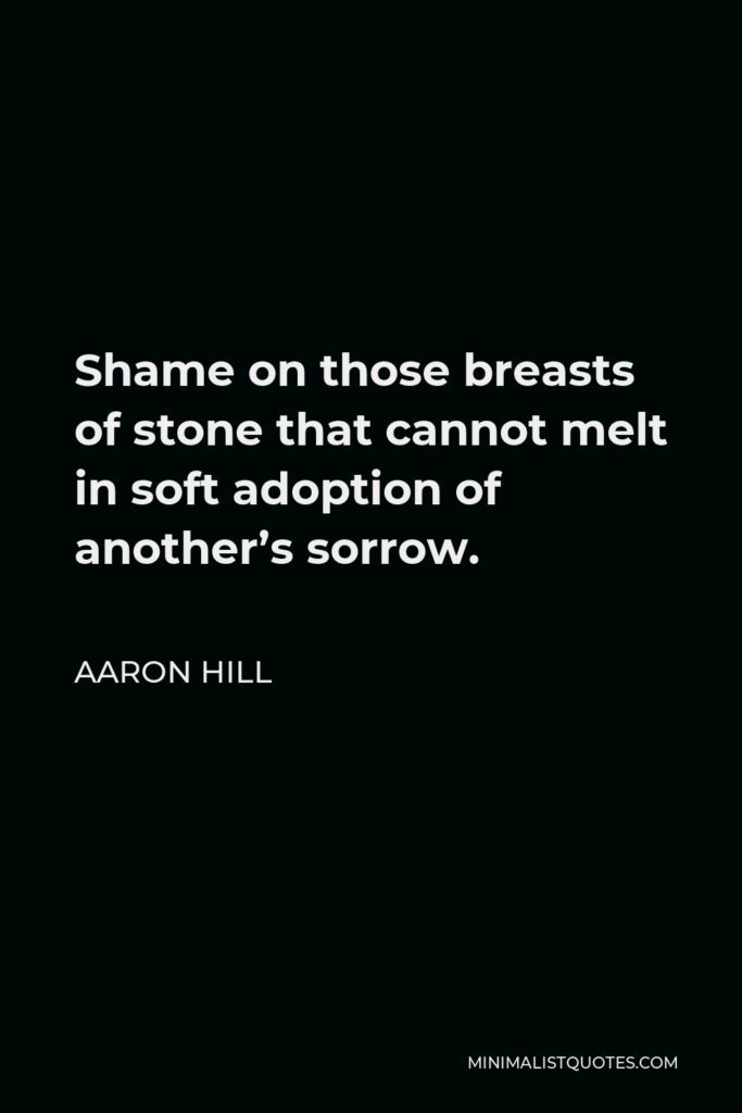 Aaron Hill Quote - Shame on those breasts of stone that cannot melt in soft adoption of another’s sorrow.