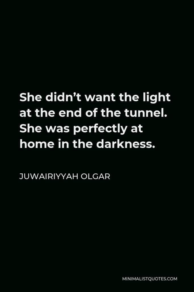 Juwairiyyah Olgar Quote - She didn’t want the light at the end of the tunnel. She was perfectly at home in the darkness.