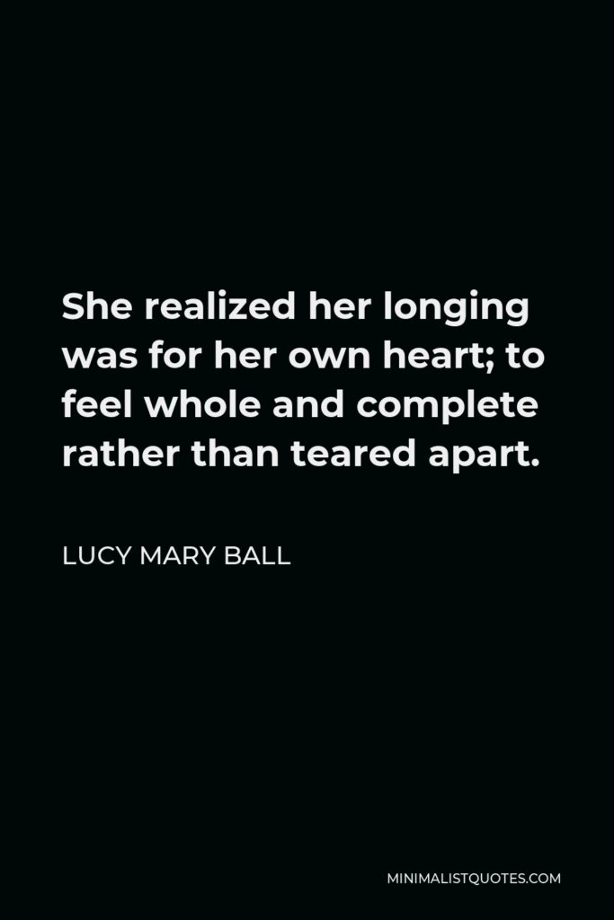 Lucy Mary Ball Quote - She realized her longing was for her own heart; to feel whole and complete rather than teared apart.