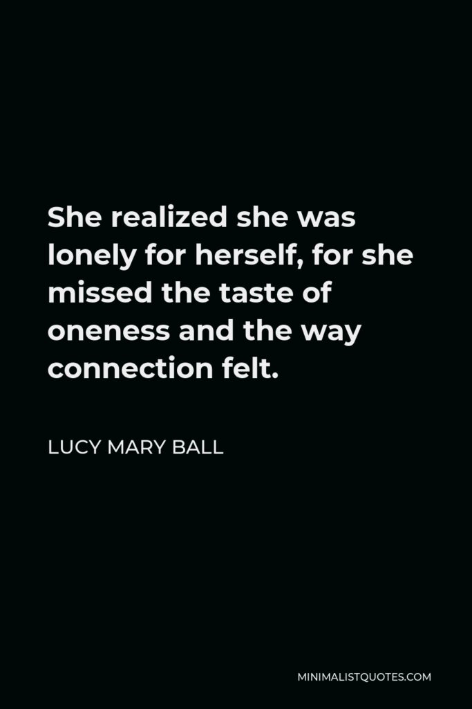 Lucy Mary Ball Quote - She realized she was lonely for herself, for she missed the taste of oneness and the way connection felt.