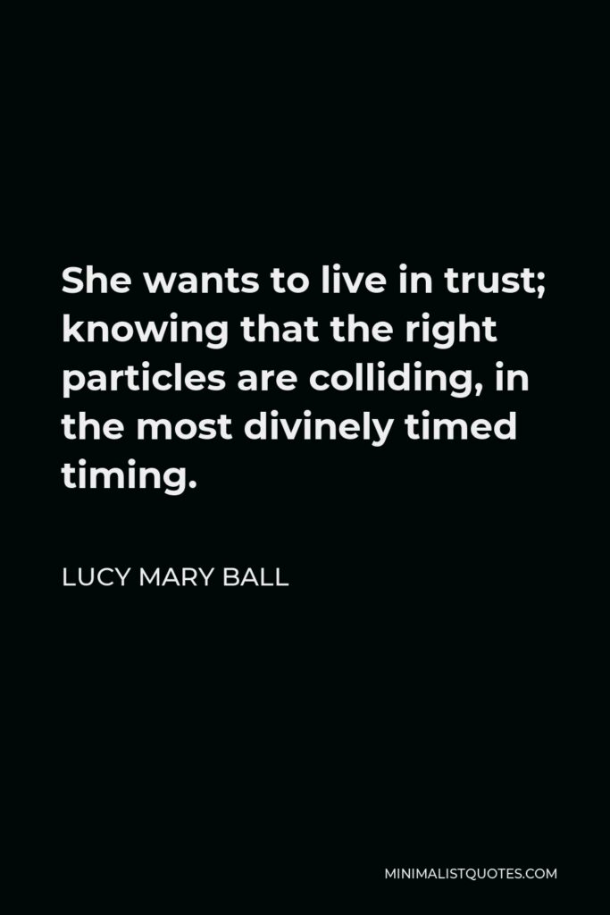 Lucy Mary Ball Quote - She wants to live in trust; knowing that the right particles are colliding, in the most divinely timed timing.