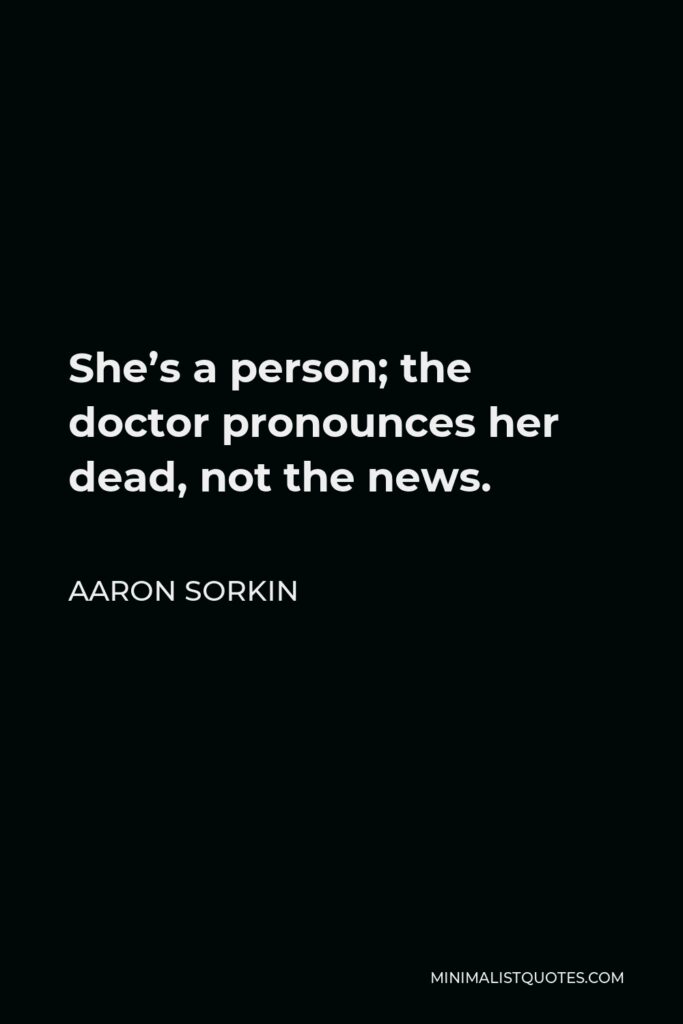 Aaron Sorkin Quote - She’s a person; the doctor pronounces her dead, not the news.