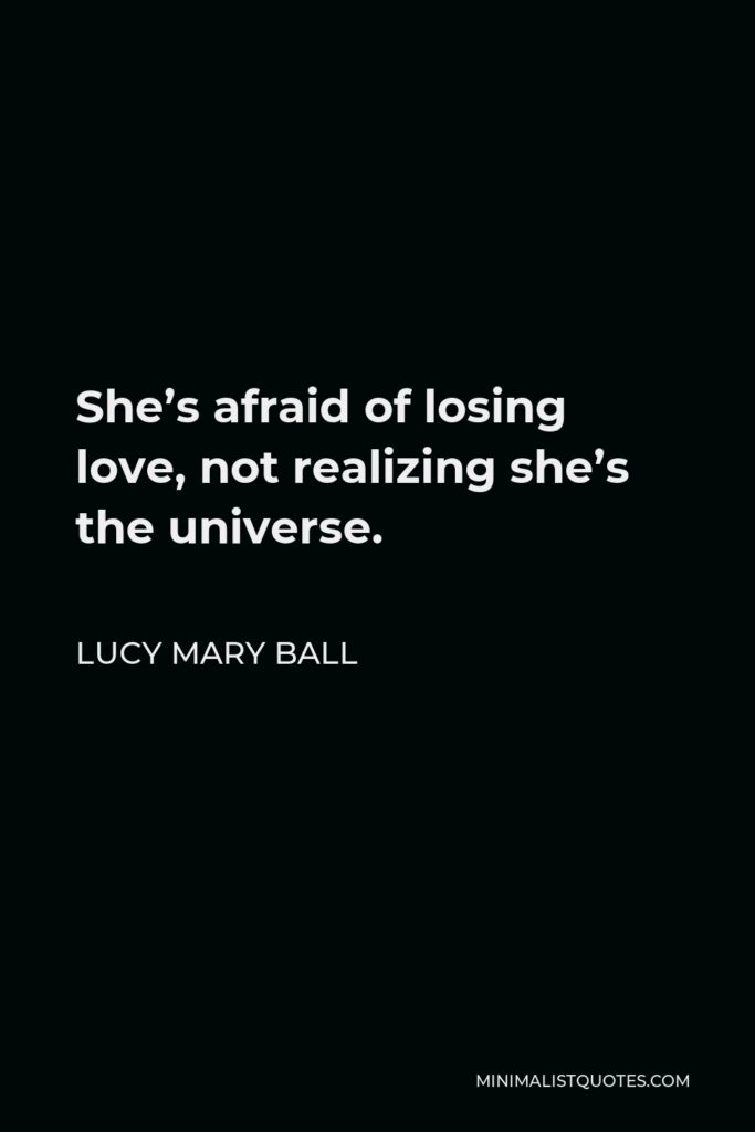 Lucy Mary Ball Quote - She’s afraid of losing love, not realizing she’s the universe.