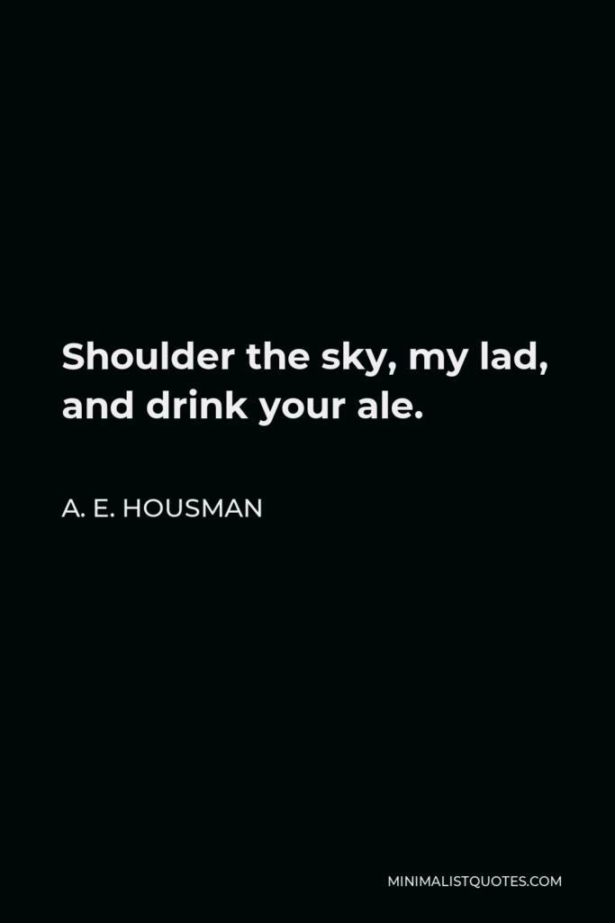 A. E. Housman Quote - Shoulder the sky, my lad, and drink your ale.