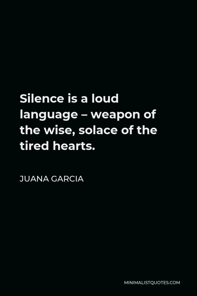 Juana Garcia Quote - Silence is a loud language – weapon of the wise, solace of the tired hearts.