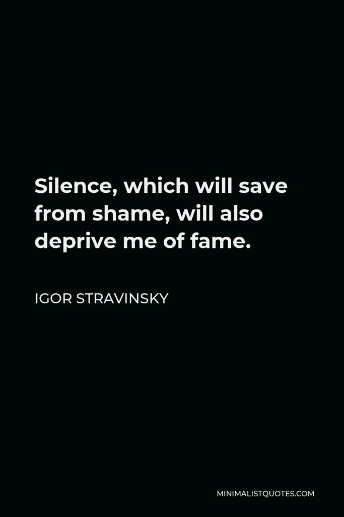 Igor Stravinsky Quote - Silence, which will save from shame, will also deprive me of fame.