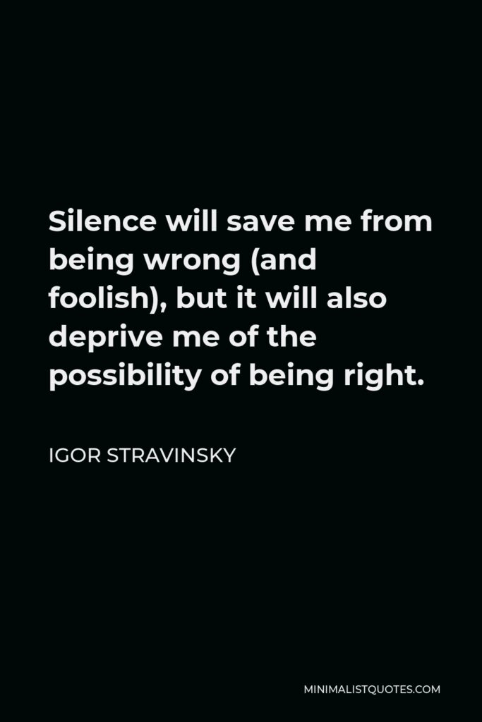Igor Stravinsky Quote - Silence will save me from being wrong (and foolish), but it will also deprive me of the possibility of being right.