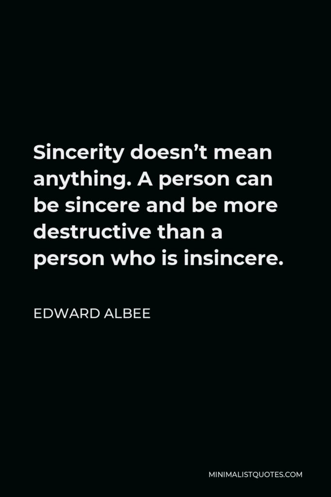 Edward Albee Quote - Sincerity doesn’t mean anything. A person can be sincere and be more destructive than a person who is insincere.