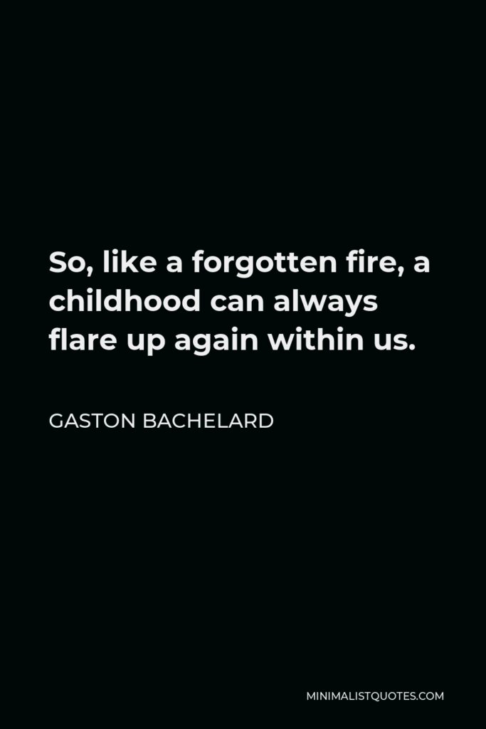 Gaston Bachelard Quote - So, like a forgotten fire, a childhood can always flare up again within us.