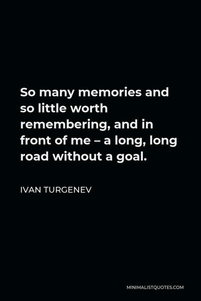 Ivan Turgenev Quote - So many memories and so little worth remembering, and in front of me – a long, long road without a goal.