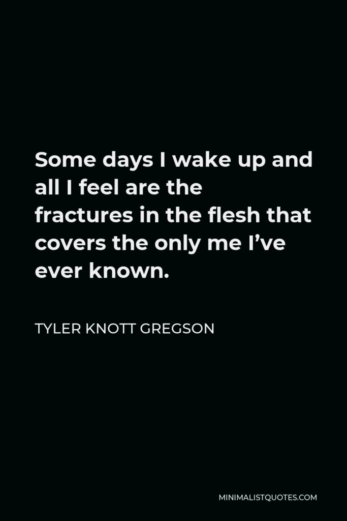Tyler Knott Gregson Quote - Some days I wake up and all I feel are the fractures in the flesh that covers the only me I’ve ever known.