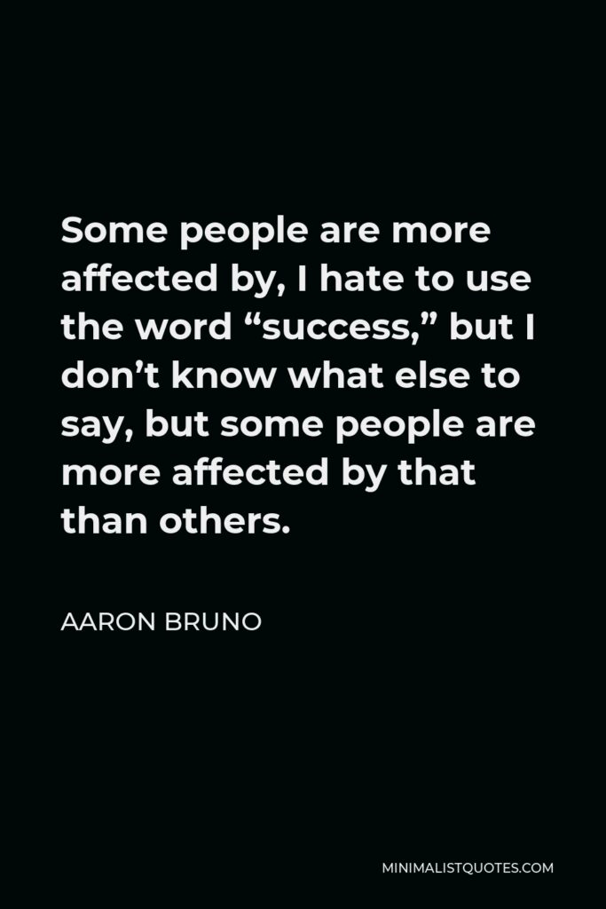 Aaron Bruno Quote - Some people are more affected by, I hate to use the word “success,” but I don’t know what else to say, but some people are more affected by that than others.