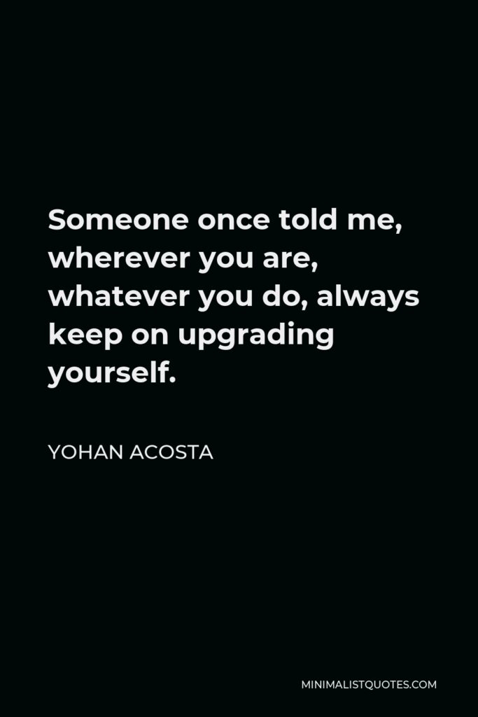 Yohan Acosta Quote - Someone once told me, wherever you are, whatever you do, always keep on upgrading yourself.