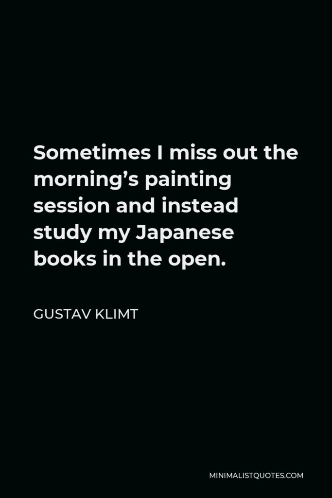 Gustav Klimt Quote - Sometimes I miss out the morning’s painting session and instead study my Japanese books in the open.