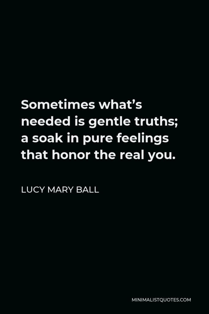 Lucy Mary Ball Quote - Sometimes what’s needed is gentle truths; a soak in pure feelings that honor the real you.