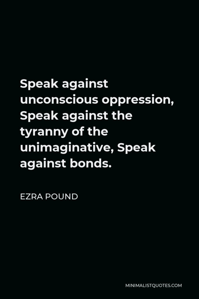 Ezra Pound Quote - Speak against unconscious oppression, Speak against the tyranny of the unimaginative, Speak against bonds.