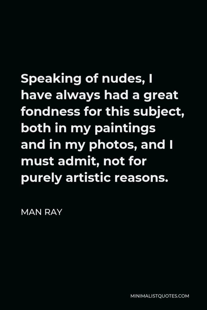 Man Ray Quote - Speaking of nudes, I have always had a great fondness for this subject, both in my paintings and in my photos, and I must admit, not for purely artistic reasons.
