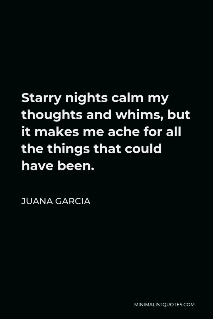 Juana Garcia Quote - Starry nights calm my thoughts and whims, but it makes me ache for all the things that could have been.