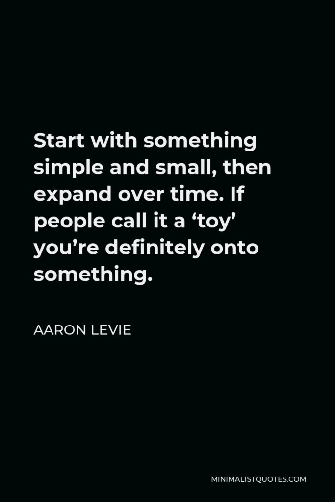 Aaron Levie Quote - Start with something simple and small, then expand over time. If people call it a ‘toy’ you’re definitely onto something.