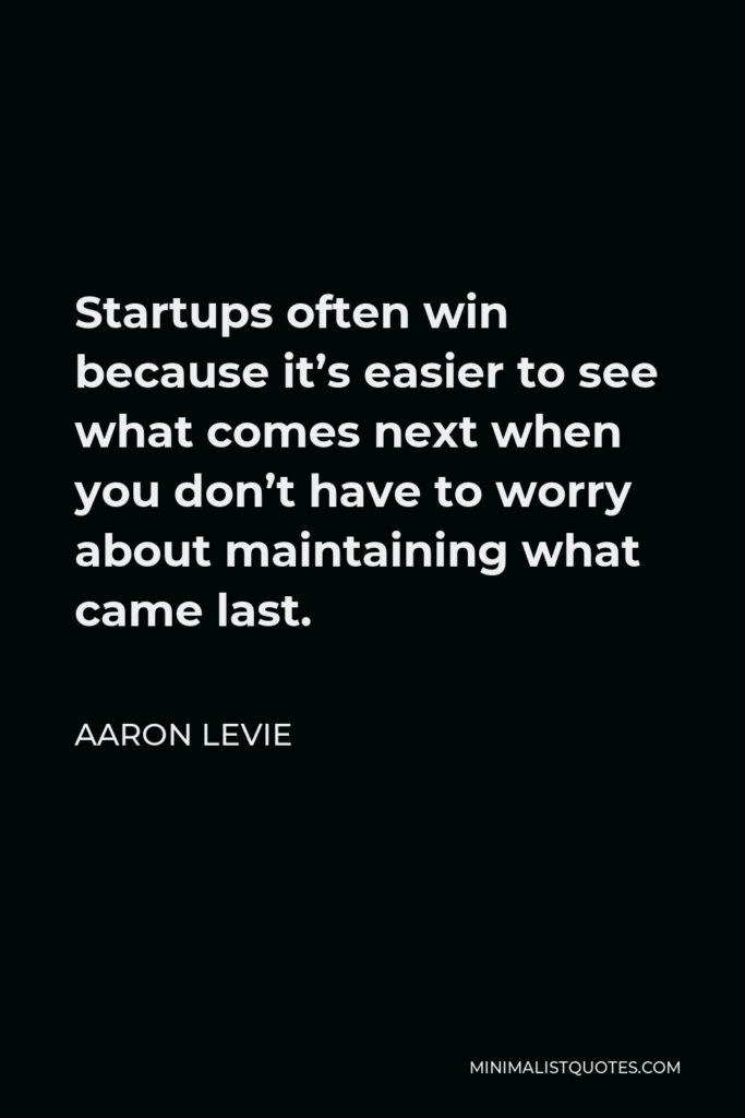 Aaron Levie Quote - Startups often win because it’s easier to see what comes next when you don’t have to worry about maintaining what came last.
