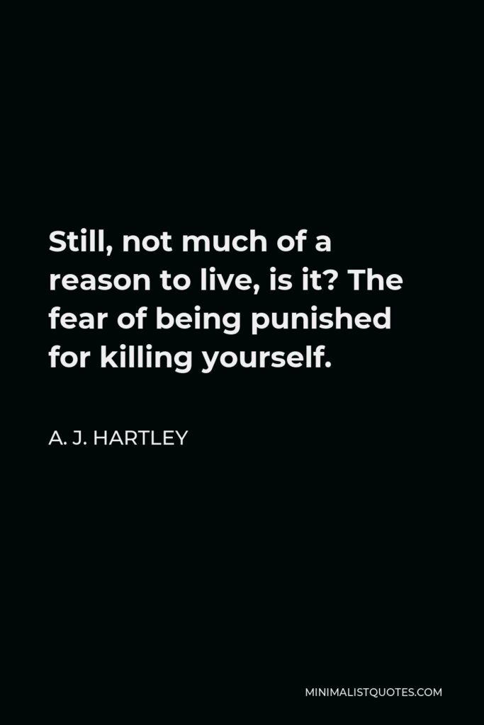 A. J. Hartley Quote - Still, not much of a reason to live, is it? The fear of being punished for killing yourself.