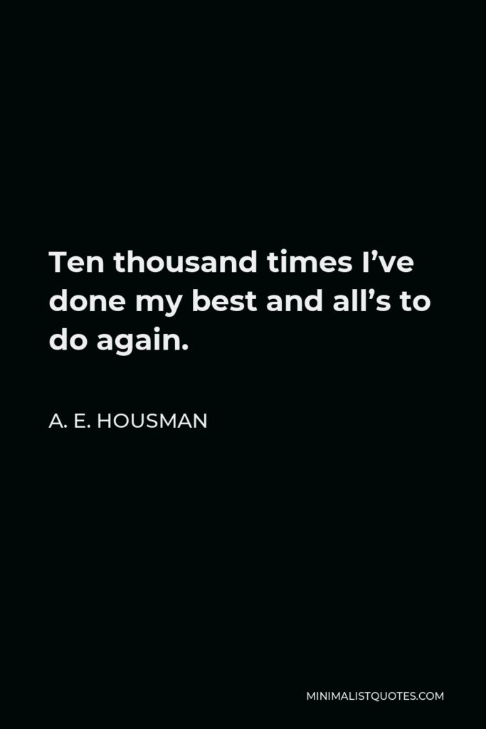 A. E. Housman Quote - Ten thousand times I’ve done my best and all’s to do again.