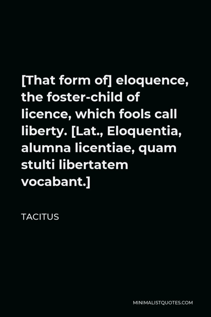 Tacitus Quote - [That form of] eloquence, the foster-child of licence, which fools call liberty. [Lat., Eloquentia, alumna licentiae, quam stulti libertatem vocabant.]