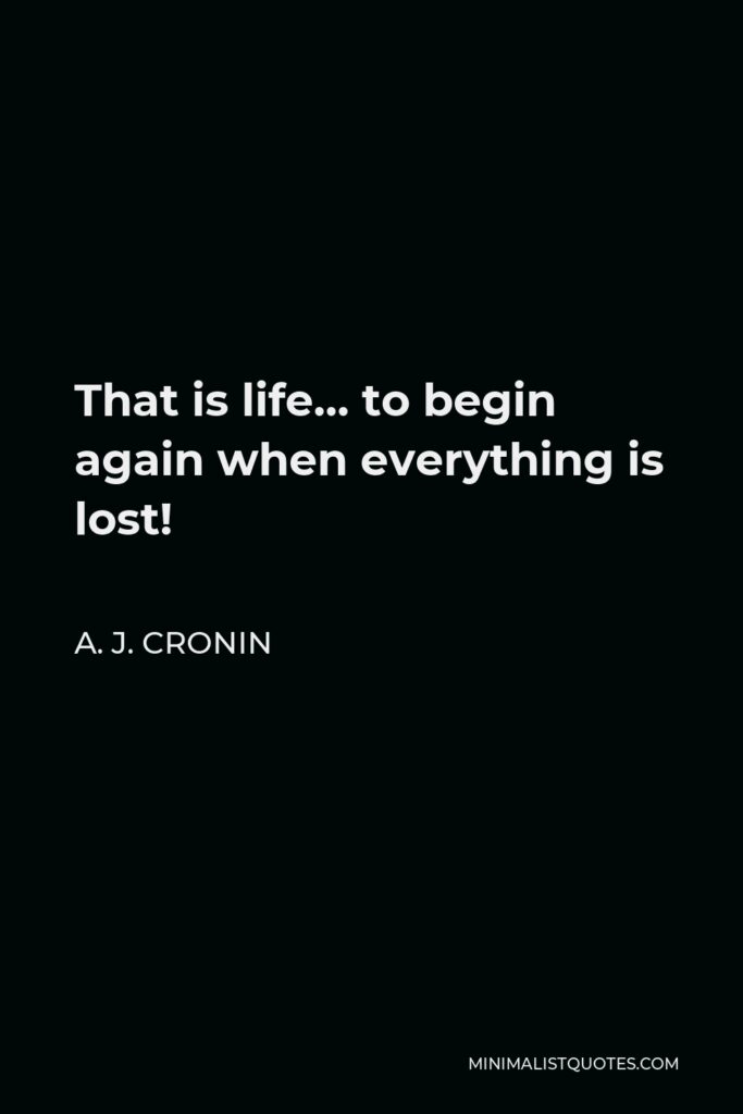A. J. Cronin Quote - That is life… to begin again when everything is lost!