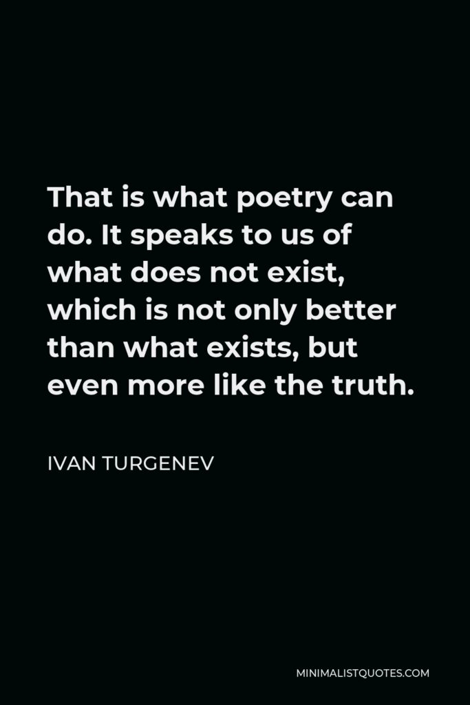 Ivan Turgenev Quote - That is what poetry can do. It speaks to us of what does not exist, which is not only better than what exists, but even more like the truth.