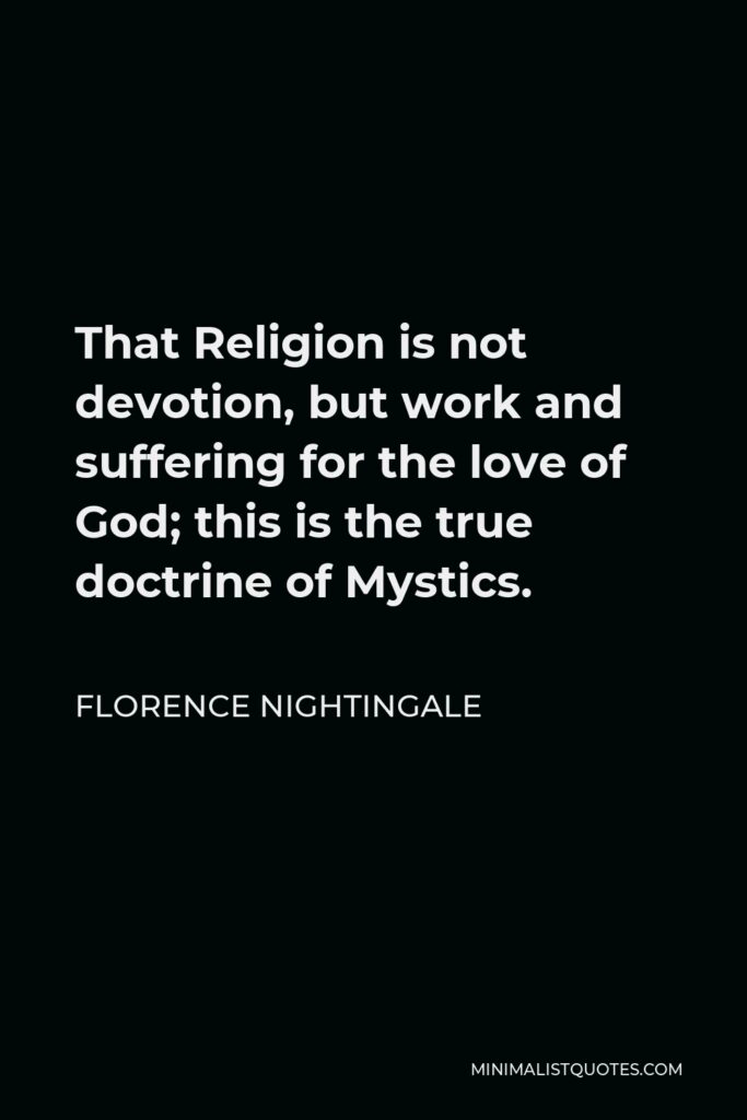 Florence Nightingale Quote - That Religion is not devotion, but work and suffering for the love of God; this is the true doctrine of Mystics.