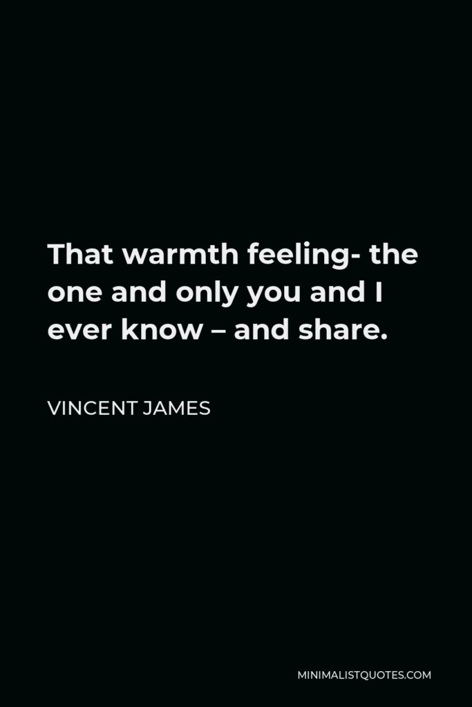 Vincent James Quote - That warmth feeling- the one and only you and I ever know – and share.