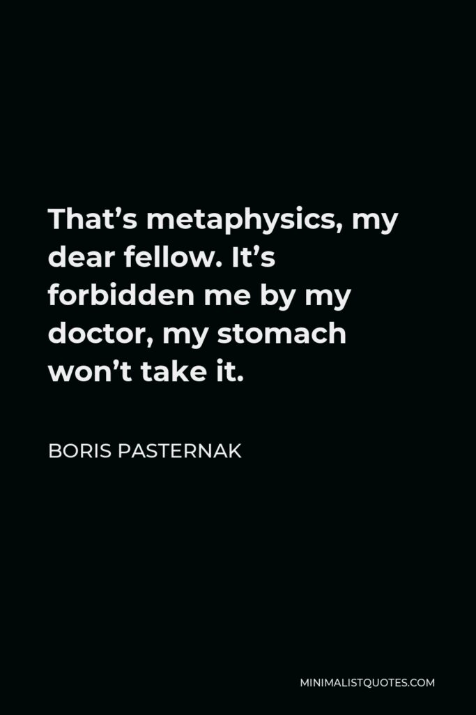 Boris Pasternak Quote - That’s metaphysics, my dear fellow. It’s forbidden me by my doctor, my stomach won’t take it.