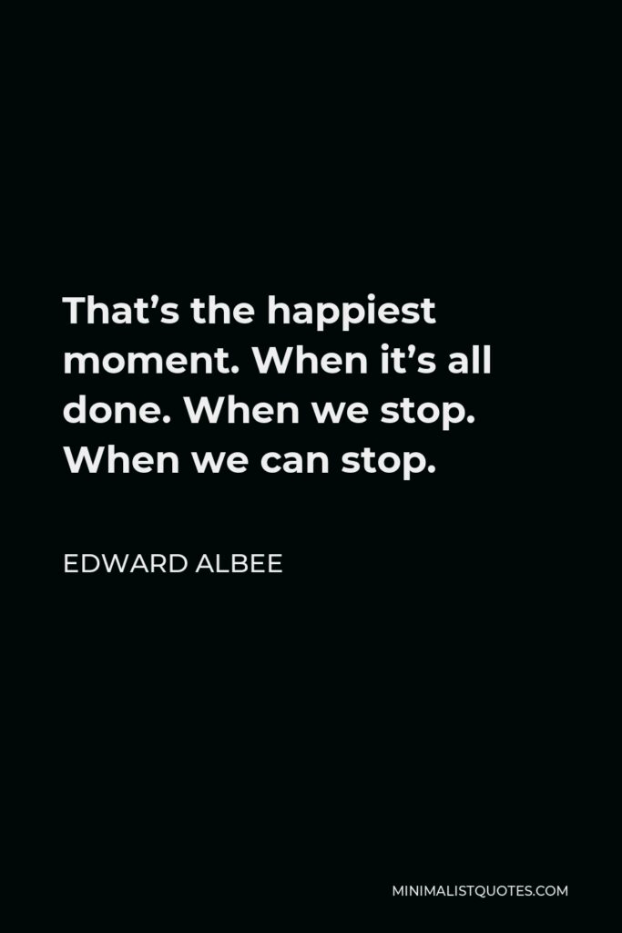 Edward Albee Quote - That’s the happiest moment. When it’s all done. When we stop. When we can stop.