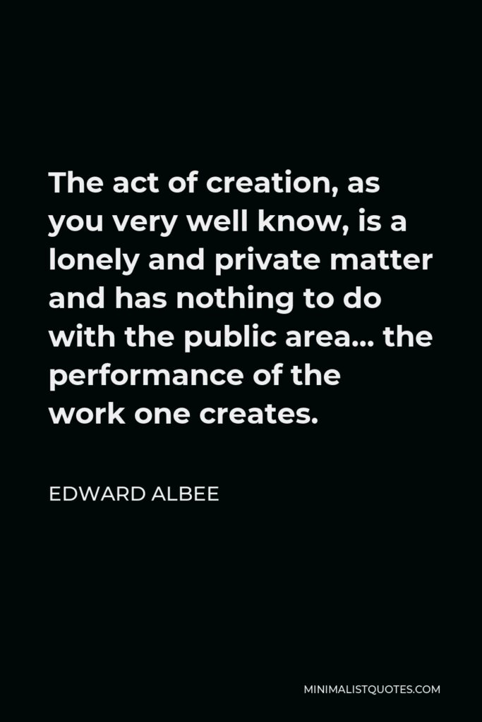 Edward Albee Quote - The act of creation, as you very well know, is a lonely and private matter and has nothing to do with the public area… the performance of the work one creates.