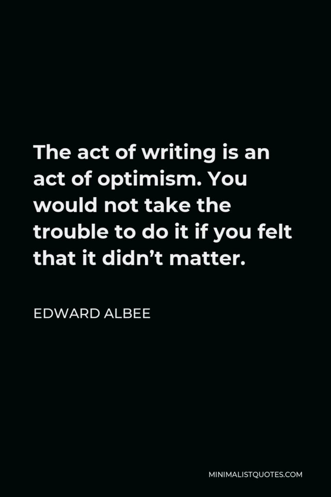 Edward Albee Quote - The act of writing is an act of optimism. You would not take the trouble to do it if you felt that it didn’t matter.