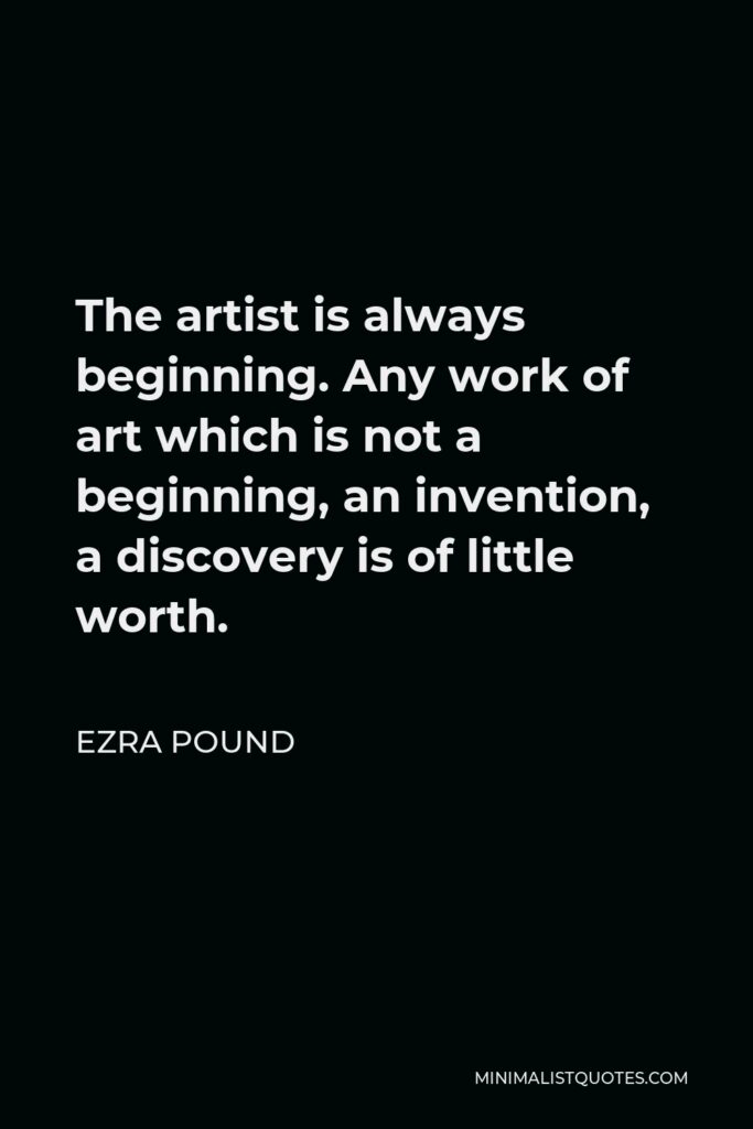 Ezra Pound Quote - The artist is always beginning. Any work of art which is not a beginning, an invention, a discovery is of little worth.