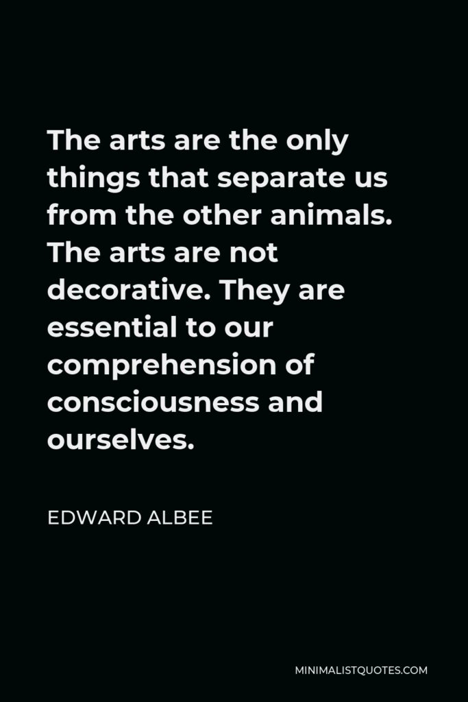 Edward Albee Quote - The arts are the only things that separate us from the other animals. The arts are not decorative. They are essential to our comprehension of consciousness and ourselves.