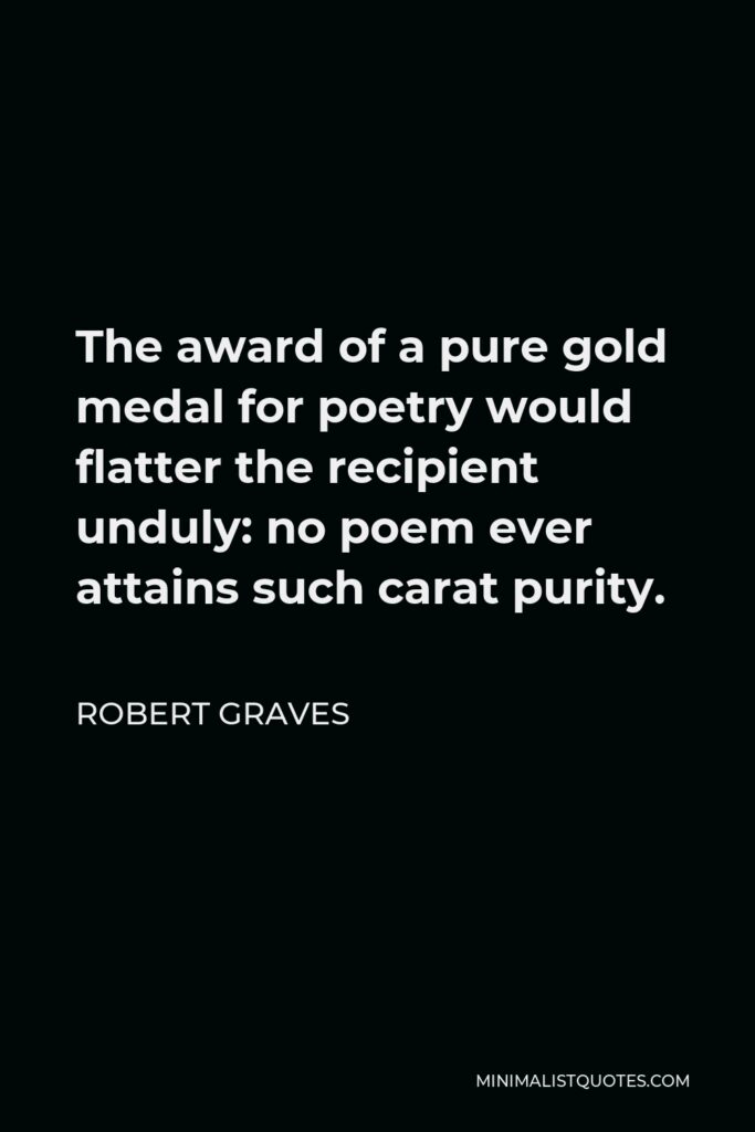 Robert Graves Quote - The award of a pure gold medal for poetry would flatter the recipient unduly: no poem ever attains such carat purity.